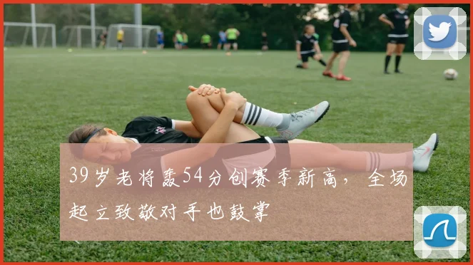 开云体育下载 - 39岁老将轰54分创赛季新高，全场起立致敬对手也鼓掌